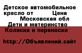 Детское автомобильное кресло от 0-1,5 › Цена ­ 4 000 - Московская обл. Дети и материнство » Коляски и переноски   